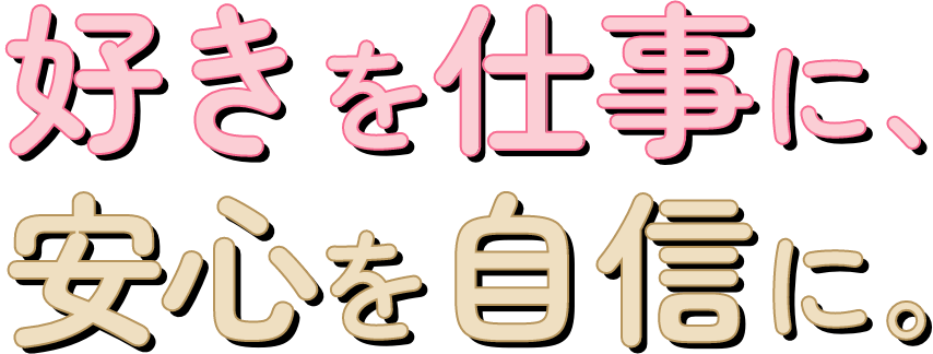 好きを仕事に、安心を自信に。